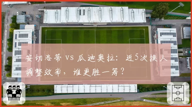 安切洛蒂 vs 瓜迪奥拉：近5次换人调整效率，谁更胜一筹？