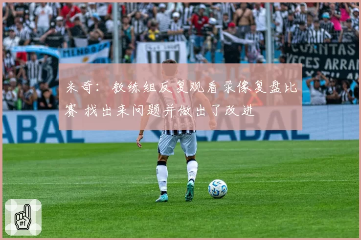 米奇：教练组反复观看录像复盘比赛 找出来问题并做出了改进