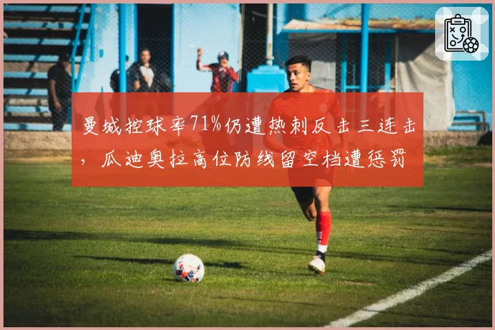 曼城控球率71%仍遭热刺反击三连击，瓜迪奥拉高位防线留空档遭惩罚