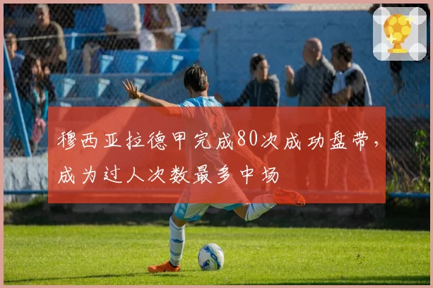 穆西亚拉德甲完成80次成功盘带，成为过人次数最多中场