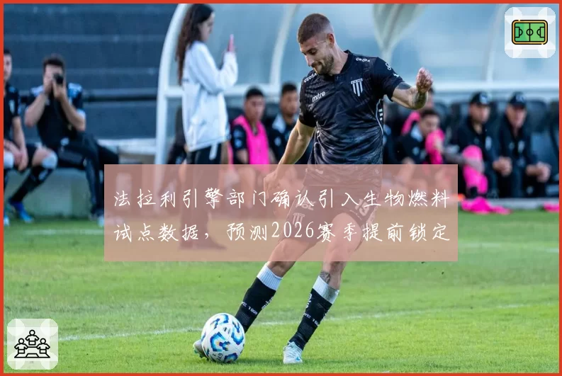 法拉利引擎部门确认引入生物燃料试点数据,预测2026赛季提前锁定三支客户车队__br_