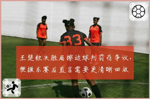 王楚钦决胜局擦边球判罚存争议，樊振东赛后直言需要更清晰回放