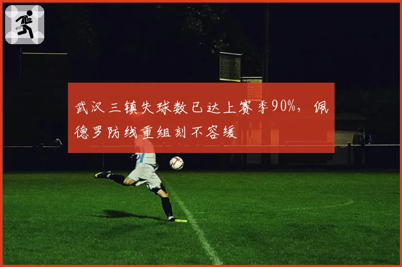 武汉三镇失球数已达上赛季90%，佩德罗防线重组刻不容缓