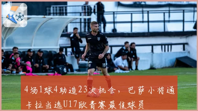 4场1球4助造23次机会，巴萨小将通卡拉当选U17欧青赛最佳球员