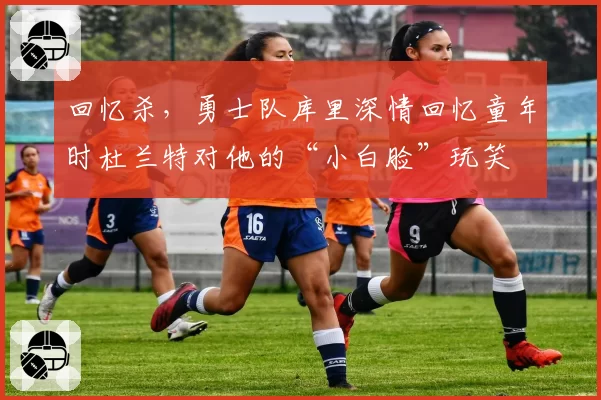 回忆杀,勇士队库里深情回忆童年时杜兰特对他的“小白脸”玩笑