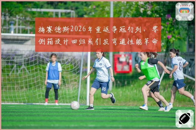 梅赛德斯2026年重返争冠行列，零侧箱设计回归或引发弯道性能革命