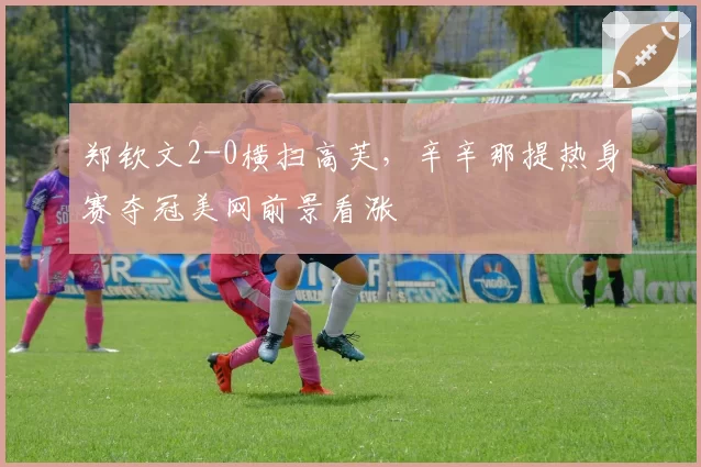 郑钦文2-0横扫高芙，辛辛那提热身赛夺冠美网前景看涨