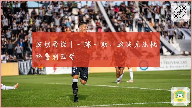 波切蒂诺丨一球一助，这次无法批评普利西奇