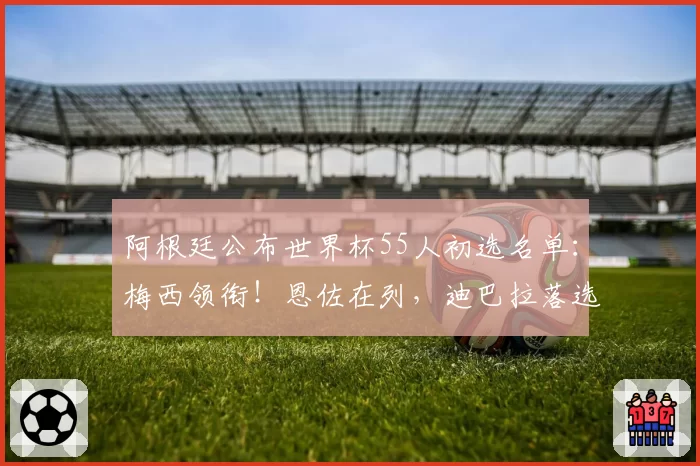 阿根廷公布世界杯55人初选名单：梅西领衔！恩佐在列，迪巴拉落选