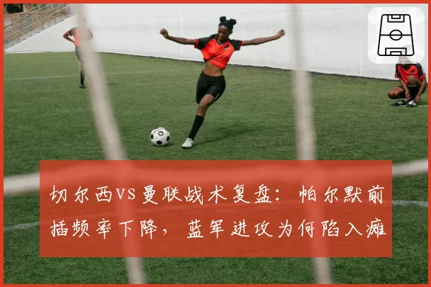 切尔西vs曼联战术复盘：帕尔默前插频率下降，蓝军进攻为何陷入瘫痪？