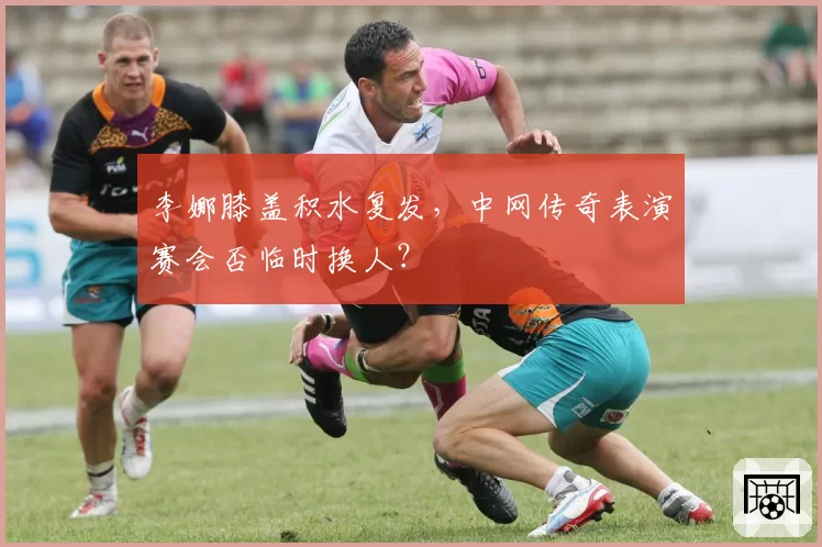 李娜膝盖积水复发，中网传奇表演赛会否临时换人？