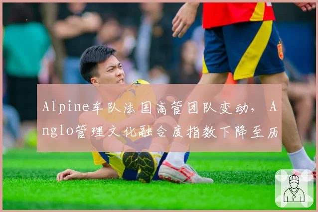 Alpine车队法国高管团队变动， Anglo管理文化融合度指数下降至历史新低