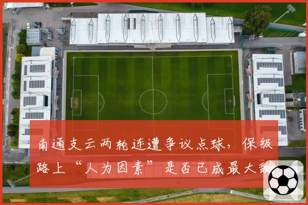 南通支云两轮连遭争议点球，保级路上“人为因素”是否已成最大敌人？