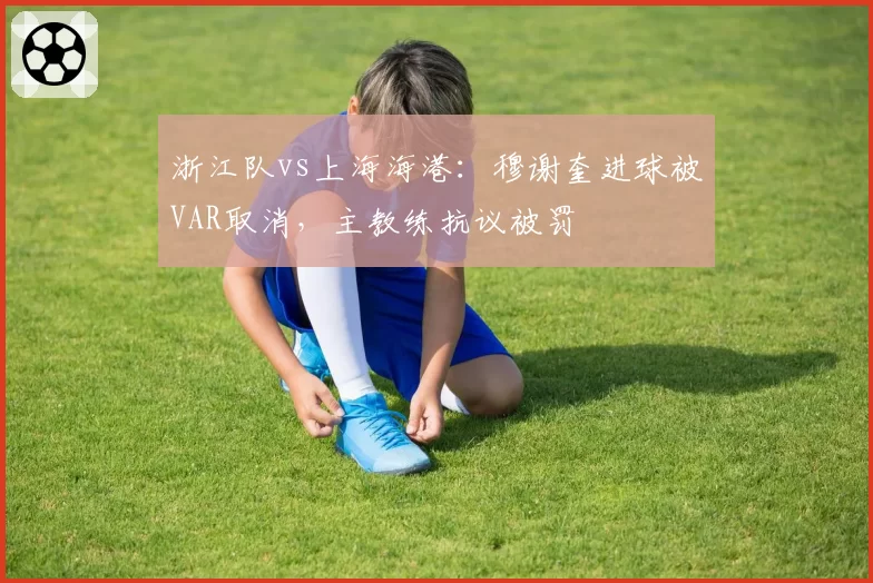 浙江队vs上海海港：穆谢奎进球被VAR取消，主教练抗议被罚