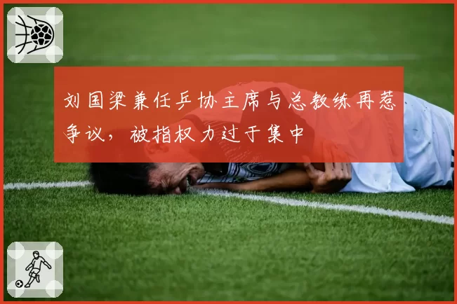 刘国梁兼任乒协主席与总教练再惹争议，被指权力过于集中