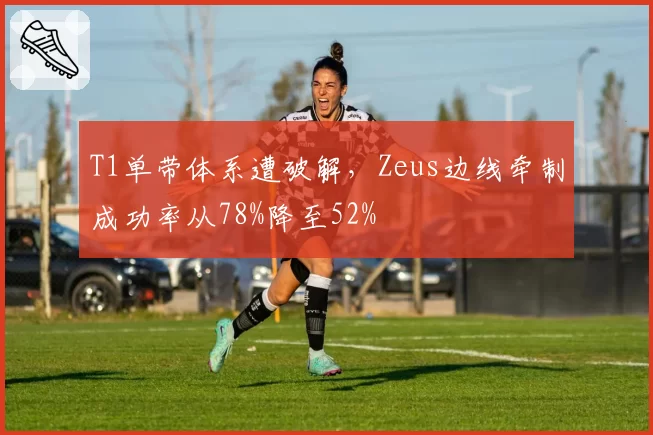 T1单带体系遭破解，Zeus边线牵制成功率从78%降至52%