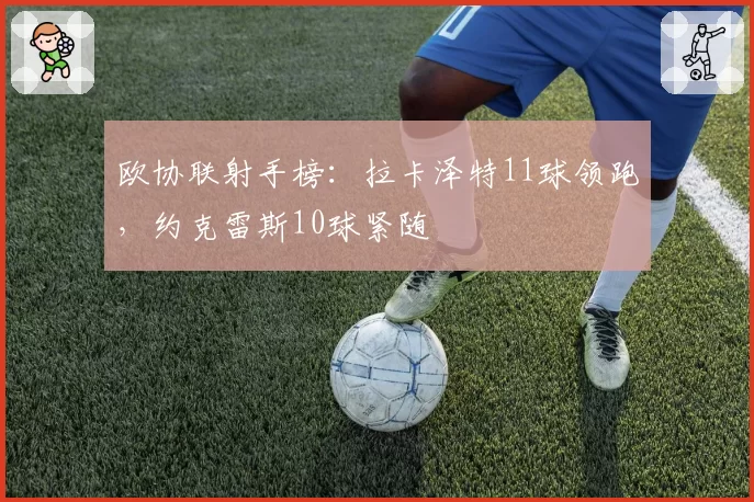 欧协联射手榜：拉卡泽特11球领跑，约克雷斯10球紧随