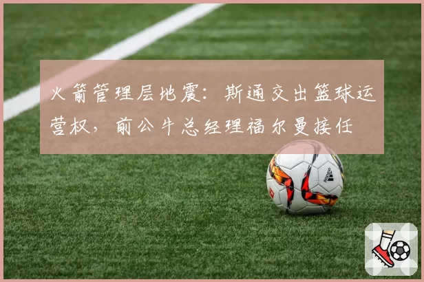 火箭管理层地震：斯通交出篮球运营权，前公牛总经理福尔曼接任