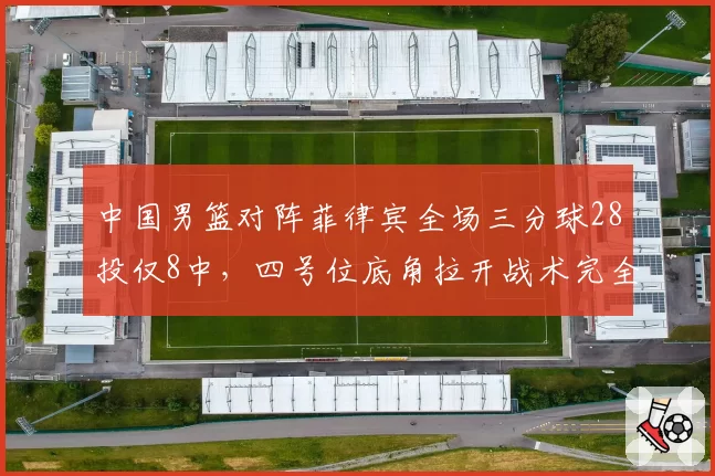 中国男篮对阵菲律宾全场三分球28投仅8中,四号位底角拉开战术完全失效