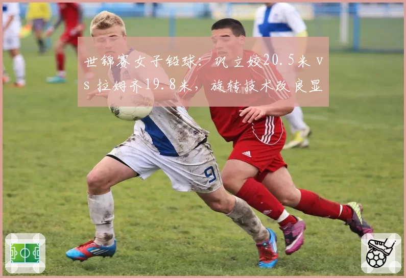 世锦赛女子铅球：巩立姣20.5米 vs 拉姆齐19.8米，旋转技术改良显效
